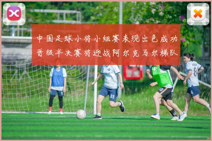 中国足球小将小组赛表现出色成功晋级半决赛将迎战阿尔克马尔梯队