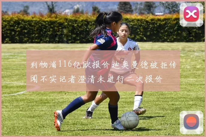 利物浦116亿欧报价迪奥曼德被拒传闻不实记者澄清未进行二次报价