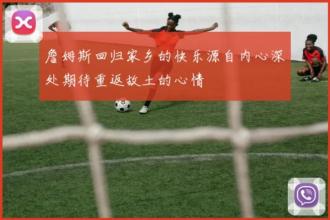 詹姆斯回归家乡的快乐源自内心深处期待重返故土的心情