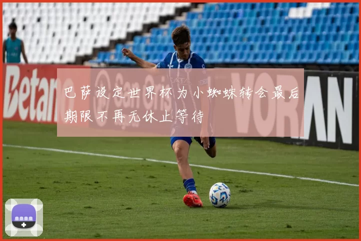 巴萨设定世界杯为小蜘蛛转会最后期限不再无休止等待