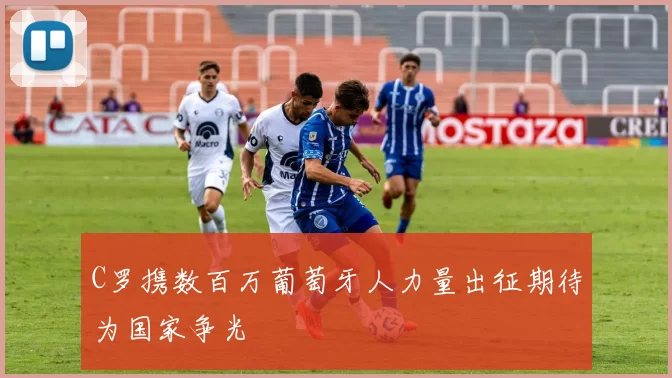 C罗携数百万葡萄牙人力量出征期待为国家争光