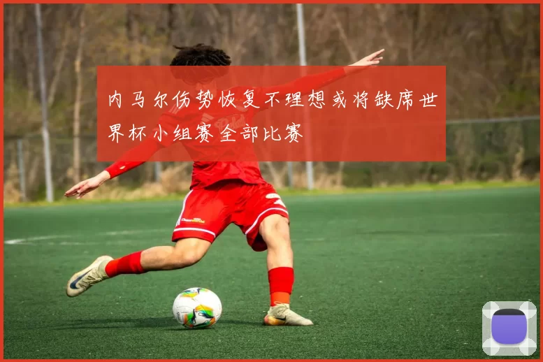 内马尔伤势恢复不理想或将缺席世界杯小组赛全部比赛