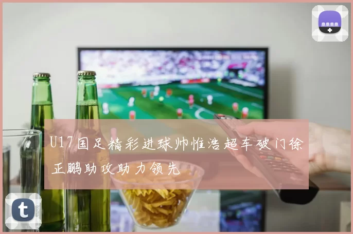 U17国足精彩进球帅惟浩超车破门徐正鹏助攻助力领先
