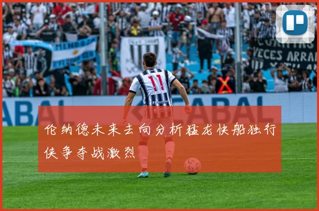 伦纳德未来去向分析猛龙快船独行侠争夺战激烈