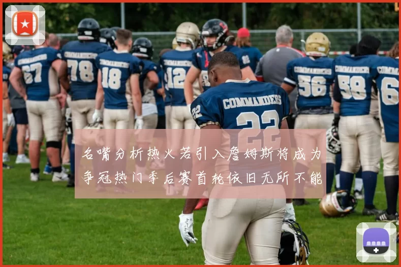 名嘴分析热火若引入詹姆斯将成为争冠热门季后赛首轮依旧无所不能