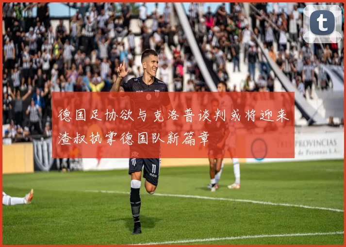 德国足协欲与克洛普谈判或将迎来渣叔执掌德国队新篇章